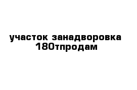 участок занадворовка 180тпродам